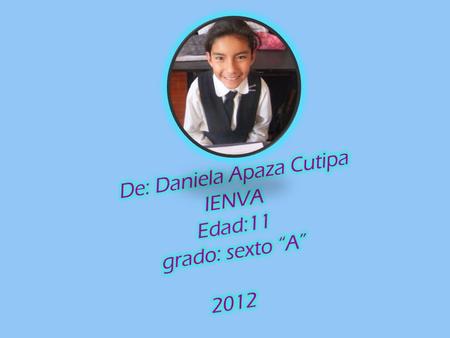 De: Daniela Apaza Cutipa IENVA Edad:11 grado: sexto “A” 2012