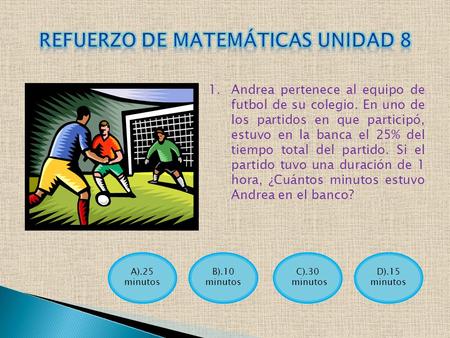 A).25 minutos 1.Andrea pertenece al equipo de futbol de su colegio. En uno de los partidos en que participó, estuvo en la banca el 25% del tiempo total.