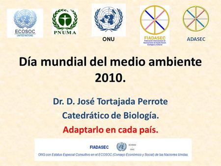 Día mundial del medio ambiente 2010. Dr. D. José Tortajada Perrote Catedrático de Biología. Adaptarlo en cada país. ADASEC ONU.