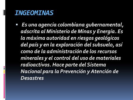 INGEOMINAS  Es una agencia colombiana gubernamental, adscrita al Ministerio de Minas y Energía. Es la máxima autoridad en riesgos geológicos del país.
