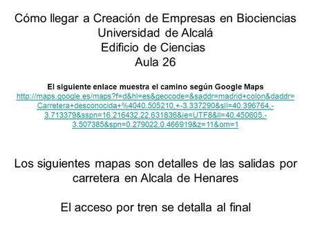 Cómo llegar a Creación de Empresas en Biociencias Universidad de Alcalá Edificio de Ciencias Aula 26 El siguiente enlace muestra el camino según Google.