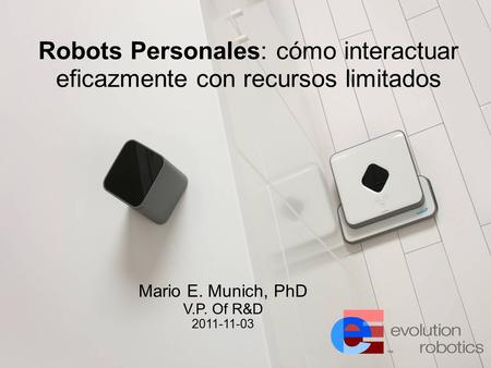 Robots Personales: cómo interactuar eficazmente con recursos limitados Mario E. Munich, PhD V.P. Of R&D 2011-11-03.