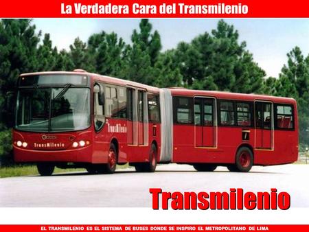 La Verdadera Cara del Transmilenio EL TRANSMILENIO ES EL SISTEMA DE BUSES DONDE SE INSPIRO EL METROPOLITANO DE LIMA Transmilenio.