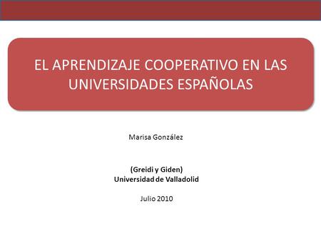 EL APRENDIZAJE COOPERATIVO EN LAS UNIVERSIDADES ESPAÑOLAS Marisa González (Greidi y Giden) Universidad de Valladolid Julio 2010.