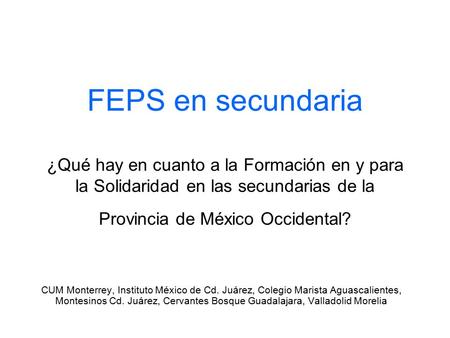 FEPS en secundaria ¿Qué hay en cuanto a la Formación en y para la Solidaridad en las secundarias de la Provincia de México Occidental? CUM Monterrey, Instituto.