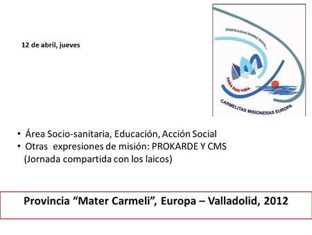 Provincia “Mater Carmeli”, Europa – Valladolid, 2012 12 de abril, jueves Área Socio-sanitaria, Educación, Acción Social Otras expresiones de misión: PROKARDE.