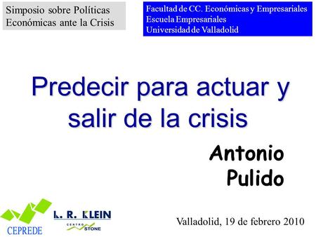 Valladolid, 19 de febrero 2010 Antonio Pulido Predecir para actuar y salir de la crisis Predecir para actuar y salir de la crisis Simposio sobre Políticas.
