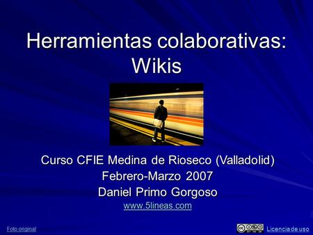 Herramientas colaborativas: Wikis Curso CFIE Medina de Rioseco (Valladolid) Febrero-Marzo 2007 Daniel Primo Gorgoso www.5lineas.com Foto original Licencia.