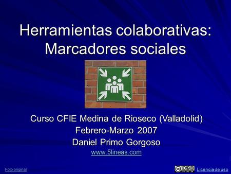 Herramientas colaborativas: Marcadores sociales Curso CFIE Medina de Rioseco (Valladolid) Febrero-Marzo 2007 Daniel Primo Gorgoso www.5lineas.com Foto.