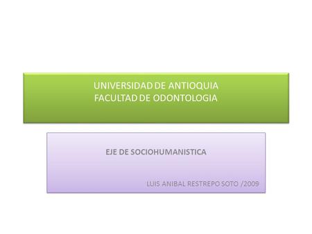 UNIVERSIDAD DE ANTIOQUIA FACULTAD DE ODONTOLOGIA EJE DE SOCIOHUMANISTICA LUIS ANIBAL RESTREPO SOTO /2009 EJE DE SOCIOHUMANISTICA LUIS ANIBAL RESTREPO SOTO.