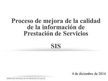 DIRECCIÓN GENERAL DE INFORMACIÓN EN SALUD Proceso de mejora de la calidad de la información de Prestación de Servicios SIS 4 de diciembre de 2014.
