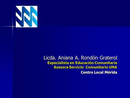Licda. Aniana A. Rondón Graterol Especialista en Educación Comunitaria Asesora Servicio Comunitario UNA Centro Local Mérida.