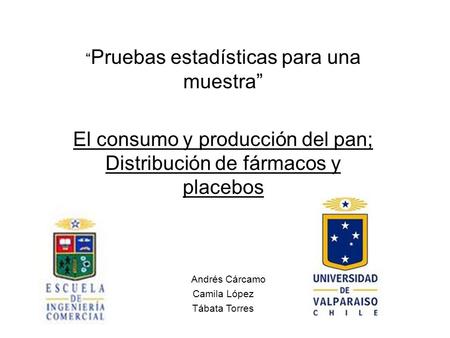 “ Pruebas estadísticas para una muestra” El consumo y producción del pan; Distribución de fármacos y placebos Andrés Cárcamo Camila López Tábata Torres.