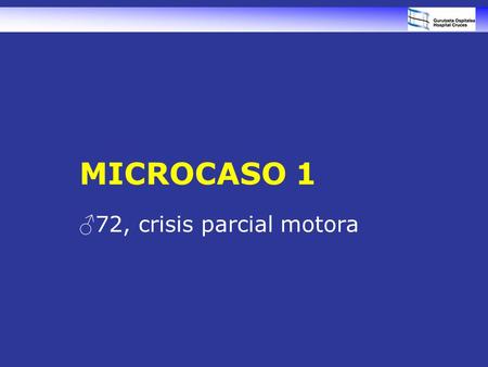 MICROCASO 1 ♂ 72, crisis parcial motora. DATOS CLÍNICOS Varón, 72 Historial –Fumador y broncópata –Enolismo discreto, 2 episodios de pancreatitis, DM.