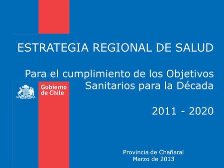 ESTRATEGIA REGIONAL DE SALUD Para el cumplimiento de los Objetivos Sanitarios para la Década 2011 - 2020 Provincia de Chañaral Marzo de 2013.