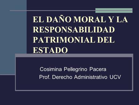 EL DAÑO MORAL Y LA RESPONSABILIDAD PATRIMONIAL DEL ESTADO Cosimina Pellegrino Pacera Prof. Derecho Administrativo UCV.