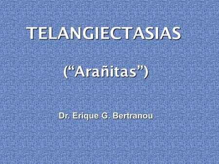 TELANGIECTASIAS (“Arañitas”) Dr. Erique G. Bertranou.