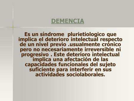 DEMENCIA Es un síndrome plurietiologico que implica el deterioro intelectual respecto de un nivel previo .usualmente crónico pero no necesariamente irreversible.