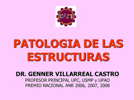 PATOLOGIA DE LAS ESTRUCTURAS DR. GENNER VILLARREAL CASTRO PROFESOR PRINCIPAL UPC, USMP y UPAO PREMIO NACIONAL ANR 2006, 2007, 2008.