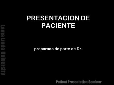Loma Linda University Patient Presentation Seminar PRESENTACION DE PACIENTE preparado de parte de Dr.
