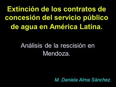 Extinción de los contratos de concesión del servicio público de agua en América Latina. Análisis de la rescisión en Mendoza. M. Daniela Alma Sánchez.