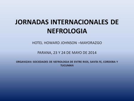 JORNADAS INTERNACIONALES DE NEFROLOGIA HOTEL HOWARD JOHNSON –MAYORAZGO PARANA, 23 Y 24 DE MAYO DE 2014 ORGANIZAN: SOCIEDADES DE NEFROLOGIA DE ENTRE.