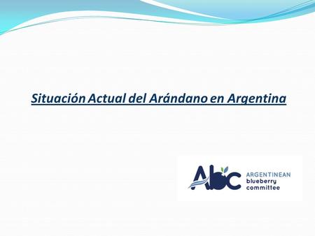 Situación Actual del Arándano en Argentina. EL ABC Entidad con personería jurídica desde 2011 Agrupa exportadores y productores exportadores de Arándanos.