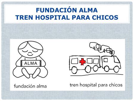 FUNDACIÓN ALMA TREN HOSPITAL PARA CHICOS. ¿Qué es la Fundación Alma? Fundación ALMA es una ONG sin fines de lucro creada por el pediatra Martín Jorge.