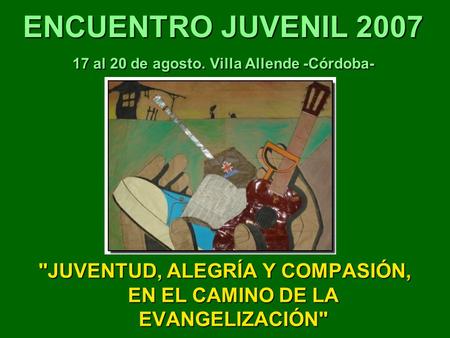 ENCUENTRO JUVENIL 2007 17 al 20 de agosto. Villa Allende -Córdoba- JUVENTUD, ALEGRÍA Y COMPASIÓN, EN EL CAMINO DE LA EVANGELIZACIÓN