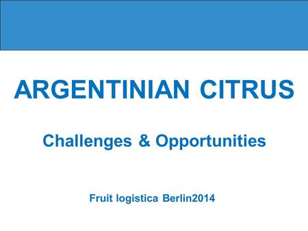 ARGENTINIAN CITRUS Challenges & Opportunities Fruit logistica Berlin2014.