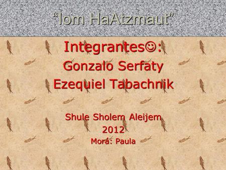 “Iom HaAtzmaut” Integrantes : Gonzalo Serfaty Ezequiel Tabachnik Shule Sholem Aleijem 2012 Morá: Paula.
