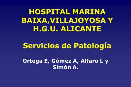 HOSPITAL MARINA BAIXA,VILLAJOYOSA Y H.G.U. ALICANTE Servicios de Patología Ortega E, Gómez A, Alfaro L y Simón A.