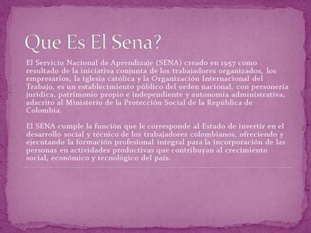 Que Es El Sena? El Servicio Nacional de Aprendizaje (SENA) creado en 1957 como resultado de la iniciativa conjunta de los trabajadores organizados, los.