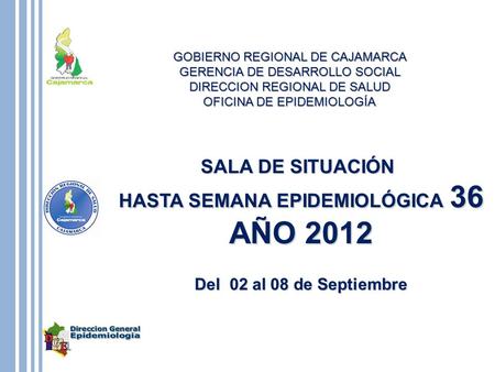 SALA DE SITUACIÓN HASTA SEMANA EPIDEMIOLÓGICA 36 AÑO 2012 Del 02 al 08 de Septiembre GOBIERNO REGIONAL DE CAJAMARCA GERENCIA DE DESARROLLO SOCIAL DIRECCION.