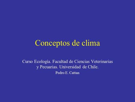 Conceptos de clima Curso Ecología. Facultad de Ciencias Veterinarias y Pecuarias. Universidad de Chile. Pedro E. Cattan.