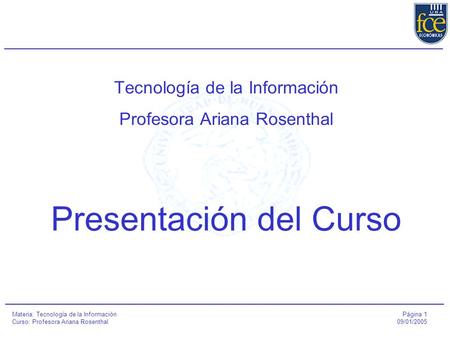 Página 1 09/01/2005 Materia: Tecnología de la Información Curso: Profesora Ariana Rosenthal Tecnología de la Información Profesora Ariana Rosenthal Presentación.