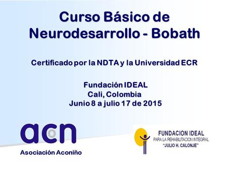 Curso Básico de Neurodesarrollo - Bobath Certificado por la NDTA y la Universidad ECR Fundación IDEAL Cali, Colombia Junio 8 a julio 17 de 2015 Asociación.