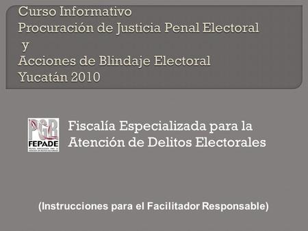 Fiscalía Especializada para la Atención de Delitos Electorales (Instrucciones para el Facilitador Responsable)