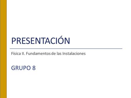 PRESENTACIÓN Física II. Fundamentos de las Instalaciones GRUPO 8.