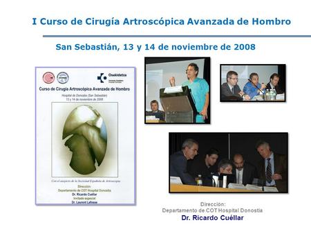 San Sebastián, 13 y 14 de noviembre de 2008 I Curso de Cirugía Artroscópica Avanzada de Hombro Dirección: Departamento de COT Hospital Donostia Dr. Ricardo.