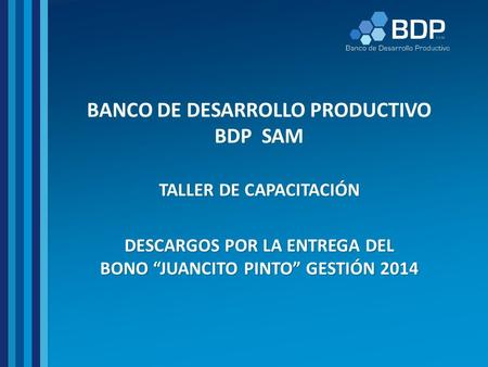 BANCO DE DESARROLLO PRODUCTIVO BDP SAM TALLER DE CAPACITACIÓN DESCARGOS POR LA ENTREGA DEL BONO “JUANCITO PINTO” GESTIÓN 2014.