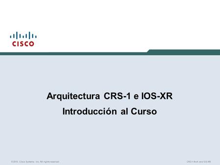 © 2010, Cisco Systems, Inc. All rights reserved. CRS-1 Arch and IOS-XR Arquitectura CRS-1 e IOS-XR Introducción al Curso.