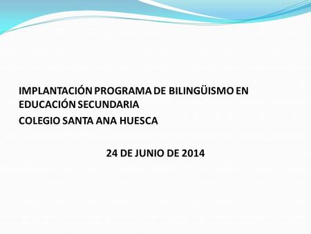 IMPLANTACIÓN PROGRAMA DE BILINGÜISMO EN EDUCACIÓN SECUNDARIA COLEGIO SANTA ANA HUESCA 24 DE JUNIO DE 2014.