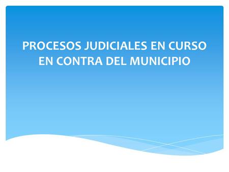 PROCESOS JUDICIALES EN CURSO EN CONTRA DEL MUNICIPIO.