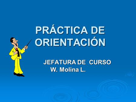 PRÁCTICA DE ORIENTACIÓN JEFATURA DE CURSO W. Molina L. JEFATURA DE CURSO W. Molina L.