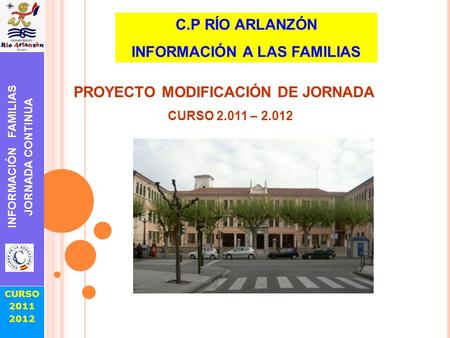 CURSO 2011 2012 INFORMACIÓN FAMILIAS JORNADA CONTINUA C.P RÍO ARLANZÓN INFORMACIÓN A LAS FAMILIAS PROYECTO MODIFICACIÓN DE JORNADA CURSO 2.011 – 2.012.