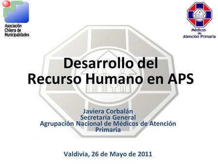 Desarrollo del Recurso Humano en APS Javiera Corbalán Secretaria General Agrupación Nacional de Médicos de Atención Primaria Valdivia, 26 de Mayo de 2011.