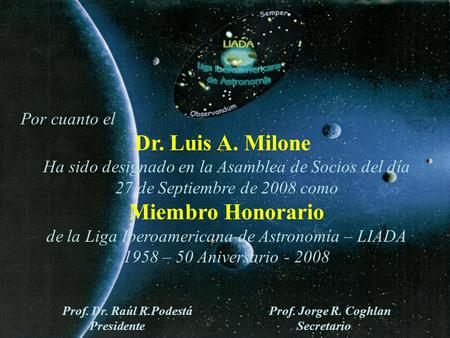 Por cuanto el Dr. Luis A. Milone Ha sido designado en la Asamblea de Socios del día 27 de Septiembre de 2008 como Miembro Honorario de la Liga Iberoamericana.