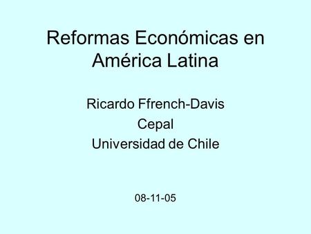 Reformas Económicas en América Latina Ricardo Ffrench-Davis Cepal Universidad de Chile 08-11-05.