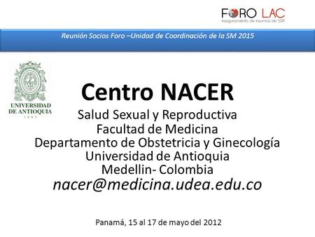 Reunión Socios Foro –Unidad de Coordinación de la SM 2015 Panamá, 15 al 17 de mayo del 2012 Centro NACER Salud Sexual y Reproductiva Facultad de Medicina.